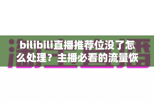 bilibili直播推荐位没了怎么处理？主播必看的流量恢复与账号自救全攻略