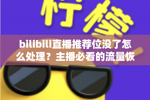 bilibili直播推荐位没了怎么处理？主播必看的流量恢复与账号自救全攻略