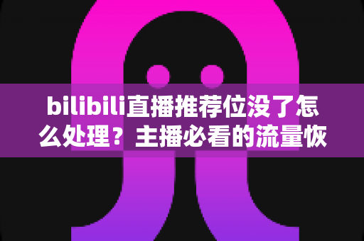 bilibili直播推荐位没了怎么处理？主播必看的流量恢复与账号自救全攻略