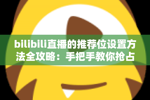 bilibili直播的推荐位设置方法全攻略：手把手教你抢占直播间流量入口