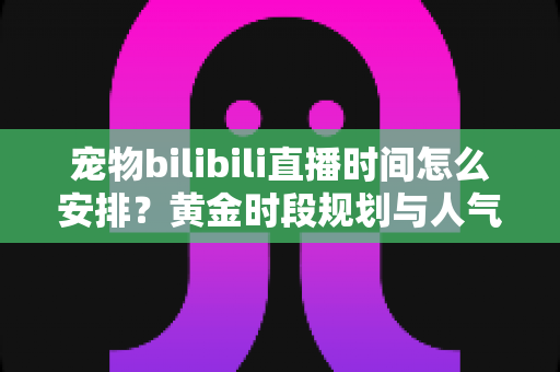 宠物bilibili直播时间怎么安排?黄金时段规划与人气提升全攻略,助你打造高人气萌宠直播间 宠物bilibili直播时间怎么安排?黄金时段规划与人气提升全攻略,助你打造高人气萌宠直播间