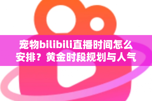 宠物bilibili直播时间怎么安排?黄金时段规划与人气提升全攻略,助你打造高人气萌宠直播间 宠物bilibili直播时间怎么安排?黄金时段规划与人气提升全攻略,助你打造高人气萌宠直播间