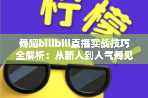 舞蹈bilibili直播实战技巧全解析：从新人到人气舞见的主播进阶指南
