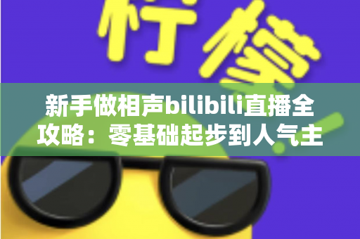 新手做相声bilibili直播全攻略：零基础起步到人气主播的完整实战指南