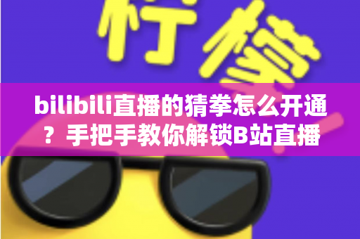 bilibili直播的猜拳怎么开通？手把手教你解锁B站直播间人气互动神器