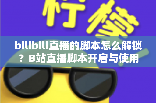 bilibili直播的脚本怎么解锁?B站直播脚本开启与使用全攻略 bilibili直播的脚本怎么解锁?B站直播脚本开启与使用全攻略