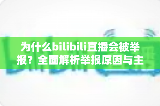 为什么bilibili直播会被举报？全面解析举报原因与主播避坑实用指南