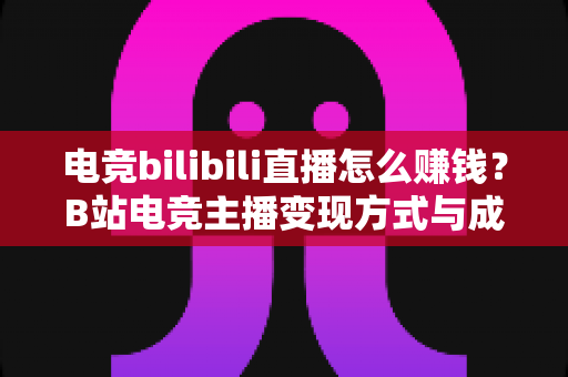 电竞bilibili直播怎么赚钱？B站电竞主播变现方式与成长路径全解析