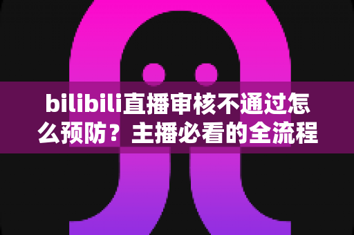 bilibili直播审核不通过怎么预防?主播必看的全流程避坑指南与实用技巧 bilibili直播审核不通过怎么预防?主播必看的全流程避坑指南与实用技巧