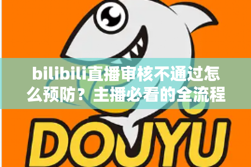 bilibili直播审核不通过怎么预防？主播必看的全流程避坑指南与实用技巧