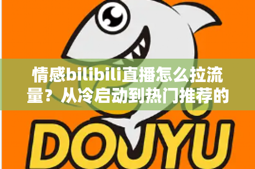 情感bilibili直播怎么拉流量?从冷启动到热门推荐的涨粉引流全攻略 情感bilibili直播怎么拉流量?从冷启动到热门推荐的涨粉引流全攻略