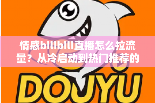 情感bilibili直播怎么拉流量？从冷启动到热门推荐的涨粉引流全攻略