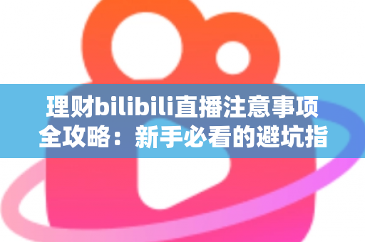 理财bilibili直播注意事项全攻略:新手必看的避坑指南与安全观看技巧 理财bilibili直播注意事项全攻略:新手必看的避坑指南与安全观看技巧
