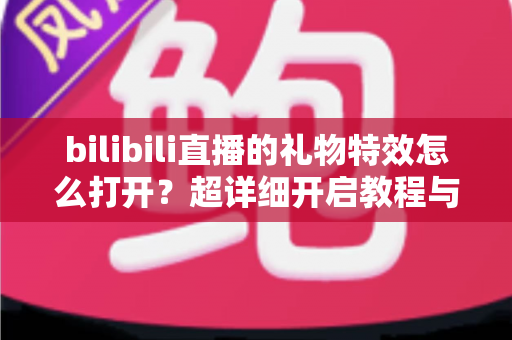 bilibili直播的礼物特效怎么打开？超详细开启教程与常见问题全解析