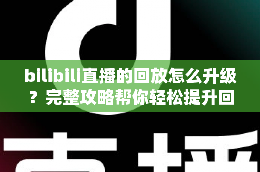 bilibili直播的回放怎么升级?完整攻略帮你轻松提升回放体验 bilibili直播的回放怎么升级?完整攻略帮你轻松提升回放体验