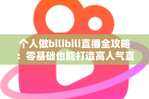 个人做bilibili直播全攻略:零基础也能打造高人气直播间的实战指南 个人做bilibili直播全攻略:零基础也能打造高人气直播间的实战指南