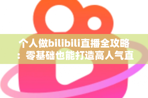 个人做bilibili直播全攻略:零基础也能打造高人气直播间的实战指南 个人做bilibili直播全攻略:零基础也能打造高人气直播间的实战指南
