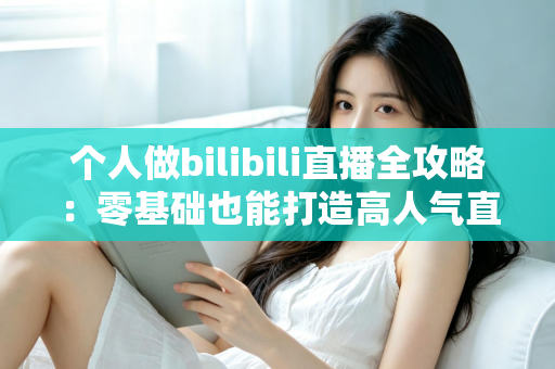 个人做bilibili直播全攻略：零基础也能打造高人气直播间的实战指南