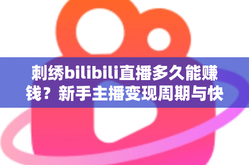 刺绣bilibili直播多久能赚钱?新手主播变现周期与快速增收技巧全解析 刺绣bilibili直播多久能赚钱?新手主播变现周期与快速增收技巧全解析