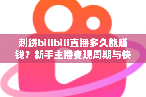 刺绣bilibili直播多久能赚钱?新手主播变现周期与快速增收技巧全解析 刺绣bilibili直播多久能赚钱?新手主播变现周期与快速增收技巧全解析