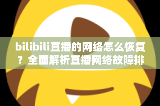 bilibili直播的网络怎么恢复?全面解析直播网络故障排除与优化指南 bilibili直播的网络怎么恢复?全面解析直播网络故障排除与优化指南