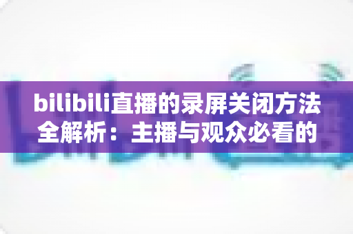 bilibili直播的录屏关闭方法全解析:主播与观众必看的超实用操作指南 bilibili直播的录屏关闭方法全解析:主播与观众必看的超实用操作指南