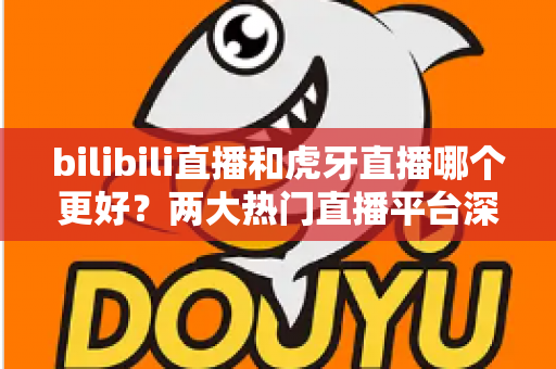 bilibili直播和虎牙直播哪个更好?两大热门直播平台深度对比全解析 bilibili直播和虎牙直播哪个更好?两大热门直播平台深度对比全解析