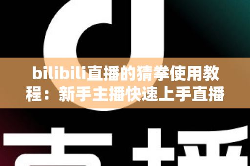 bilibili直播的猜拳使用教程:新手主播快速上手直播间猜拳互动的完整指南 bilibili直播的猜拳使用教程:新手主播快速上手直播间猜拳互动的完整指南