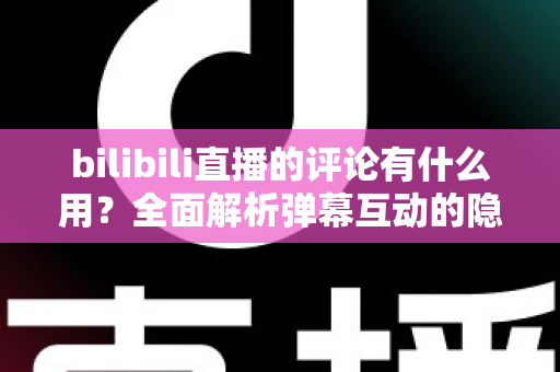 bilibili直播的评论有什么用？全面解析弹幕互动的隐藏价值与实用玩法