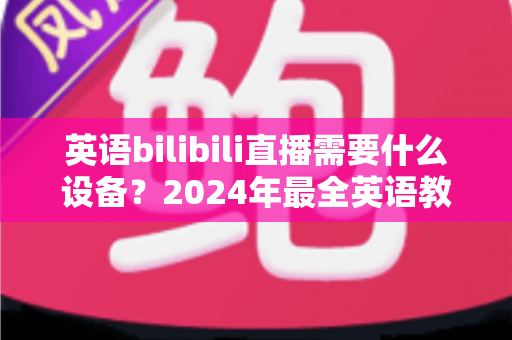 英语bilibili直播需要什么设备?2024年最全英语教学直播装备指南与避坑攻略 英语bilibili直播需要什么设备?2024年最全英语教学直播装备指南与避坑攻略