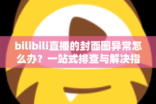 bilibili直播的封面图异常怎么办?一站式排查与解决指南,助你快速恢复高质量开播 bilibili直播的封面图异常怎么办?一站式排查与解决指南,助你快速恢复高质量开播