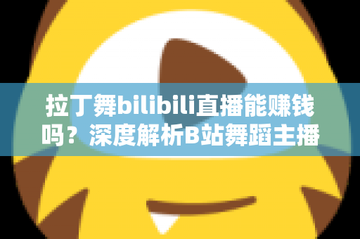 拉丁舞bilibili直播能赚钱吗?深度解析B站舞蹈主播的变现渠道与真实收入水平 拉丁舞bilibili直播能赚钱吗?深度解析B站舞蹈主播的变现渠道与真实收入水平