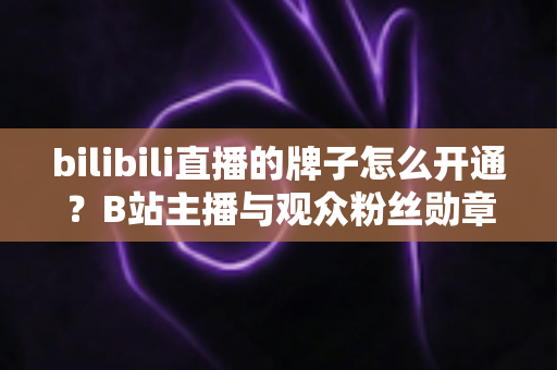 bilibili直播的牌子怎么开通?B站主播与观众粉丝勋章开通全流程详解指南 bilibili直播的牌子怎么开通?B站主播与观众粉丝勋章开通全流程详解指南
