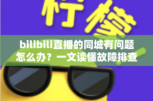 bilibili直播的同城有问题怎么办?一文读懂故障排查与解决方法全攻略 bilibili直播的同城有问题怎么办?一文读懂故障排查与解决方法全攻略