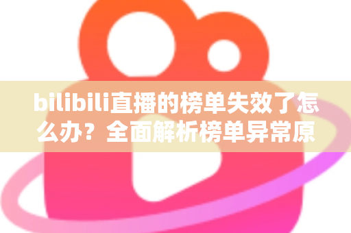 bilibili直播的榜单失效了怎么办？全面解析榜单异常原因与实用解决指南
