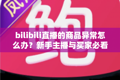 bilibili直播的商品异常怎么办？新手主播与买家必看的高效处理攻略
