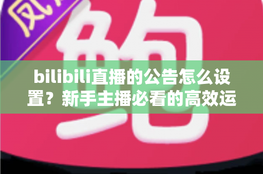 bilibili直播的公告怎么设置?新手主播必看的高效运营指南(含完整步骤与实用技巧) bilibili直播的公告怎么设置?新手主播必看的高效运营指南(含完整步骤与实用技巧)
