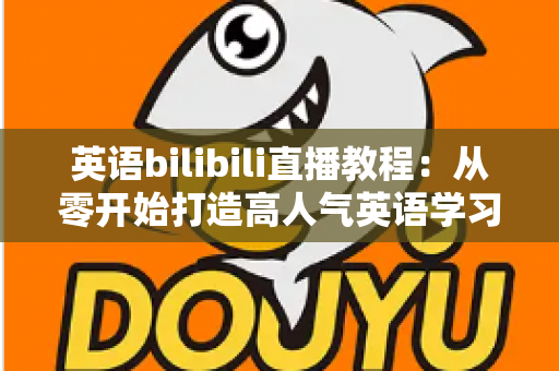 英语bilibili直播教程：从零开始打造高人气英语学习直播间的完整指南