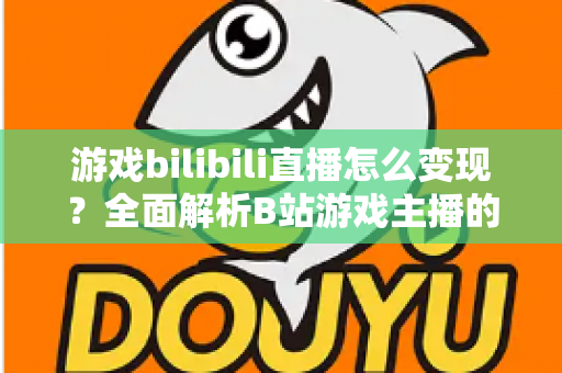 游戏bilibili直播怎么变现？全面解析B站游戏主播的七大赚钱途径与实操攻略