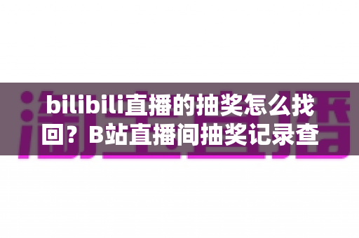 bilibili直播的抽奖怎么找回？B站直播间抽奖记录查询与奖品找回全攻略
