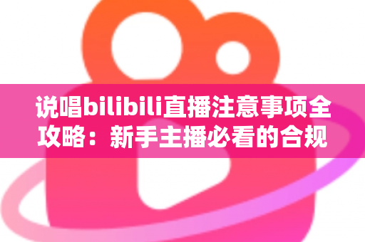 说唱bilibili直播注意事项全攻略：新手主播必看的合规开播与涨粉指南