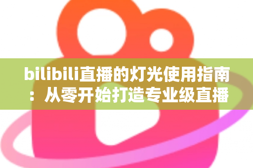 bilibili直播的灯光使用指南：从零开始打造专业级直播间光效的完整攻略
