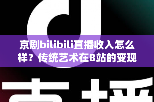 京剧bilibili直播收入怎么样?传统艺术在B站的变现现状与前景全解析 京剧bilibili直播收入怎么样?传统艺术在B站的变现现状与前景全解析