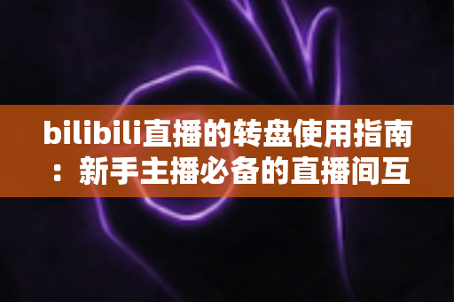bilibili直播的转盘使用指南：新手主播必备的直播间互动抽奖全攻略