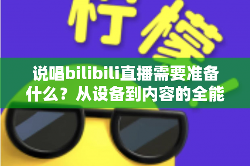说唱bilibili直播需要准备什么？从设备到内容的全能开播攻略