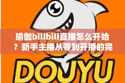瑜伽bilibili直播怎么开始?新手主播从零到开播的完整实战指南 瑜伽bilibili直播怎么开始?新手主播从零到开播的完整实战指南