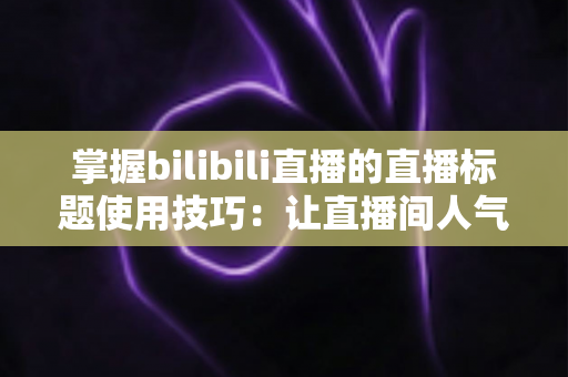 掌握bilibili直播的直播标题使用技巧：让直播间人气翻倍的实战指南