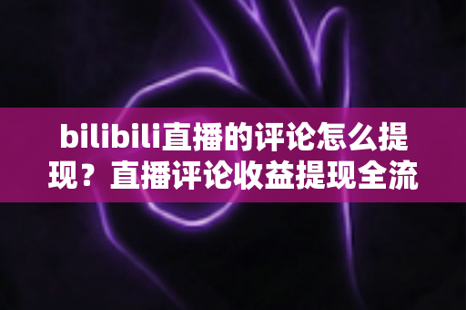 bilibili直播的评论怎么提现?直播评论收益提现全流程详解与常见问题避坑指南 bilibili直播的评论怎么提现?直播评论收益提现全流程详解与常见问题避坑指南