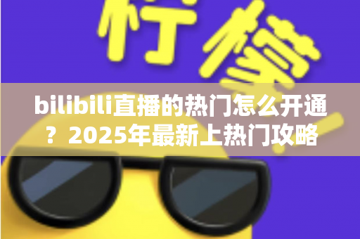 bilibili直播的热门怎么开通?2025年最新上热门攻略与涨粉秘籍全解析 bilibili直播的热门怎么开通?2025年最新上热门攻略与涨粉秘籍全解析