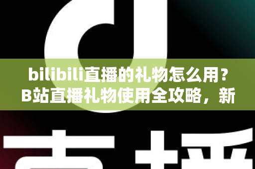 bilibili直播的礼物怎么用？B站直播礼物使用全攻略，新手也能快速上手的支持主播指南